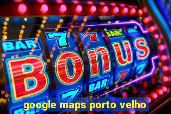 google maps porto velho